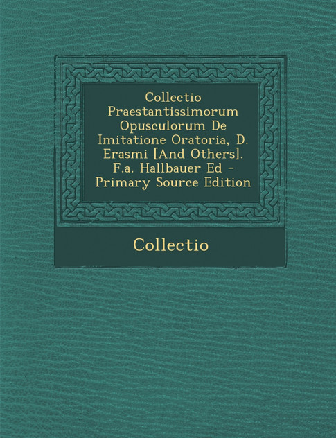 Collectio Praestantissimorum Opusculorum de Imitatione Oratoria, D. Erasmi [And Others]. F.A. Hallbauer Ed - Primary Source Edition