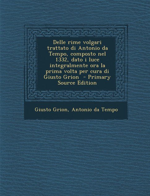 Delle rime volgari trattato di Antonio da Tempo, composto nel 1332, dato i luce integralmente ora la prima volta per cura di Giusto Grion