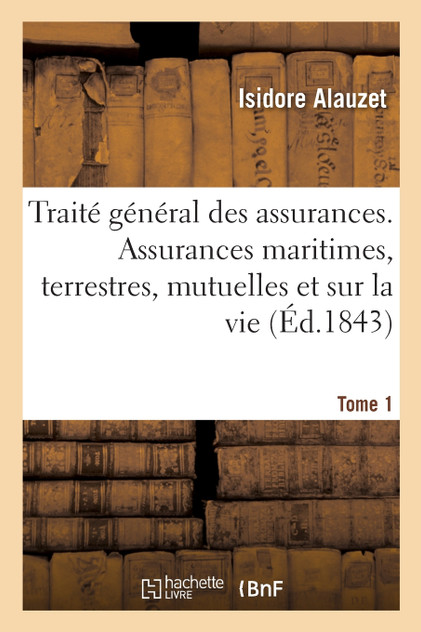 Traité général des assurances. Assurances maritimes, terrestres, mutuelles et sur la vie. Tome 1 Traité général des assurances. Assurances maritimes, terrestres, mutuelles et sur la vie. Tome 1