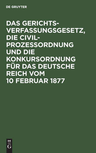 Das Gerichtsverfassungsgesetz, die Civilprozessordnung und die Konkursordnung für das Deutsche Reich vom 10 Februar 1877 Das Gerichtsverfassungsgesetz, die Civilprozessordnung und die Konkursordnung für das Deutsche Reich vom 10 Februar 1877