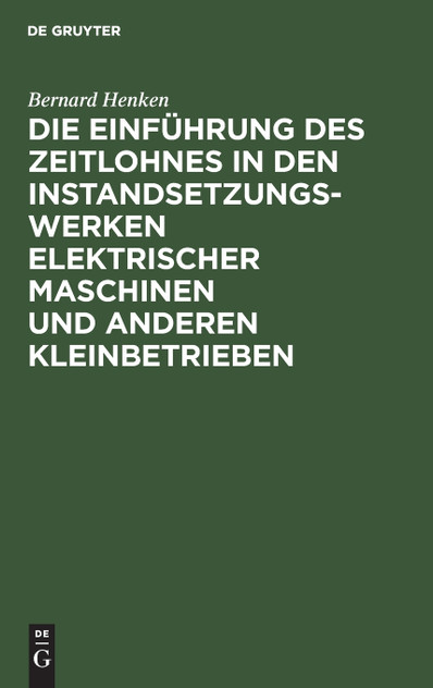 Die Einführung des Zeitlohnes in den Instandsetzungswerken elektrischer Maschinen und anderen Kleinbetrieben Die Einführung des Zeitlohnes in den Instandsetzungswerken elektrischer Maschinen und anderen Kleinbetrieben