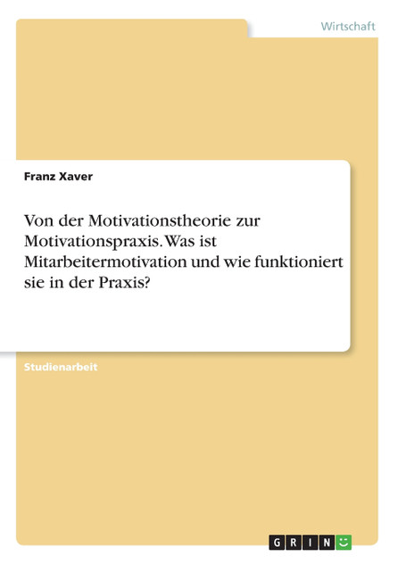 Von der Motivationstheorie zur Motivationspraxis. Was ist Mitarbeitermotivation und wie funktioniert sie in der Praxis? Von der Motivationstheorie zur Motivationspraxis. Was ist Mitarbeitermotivation und wie funktioniert sie in der Praxis?