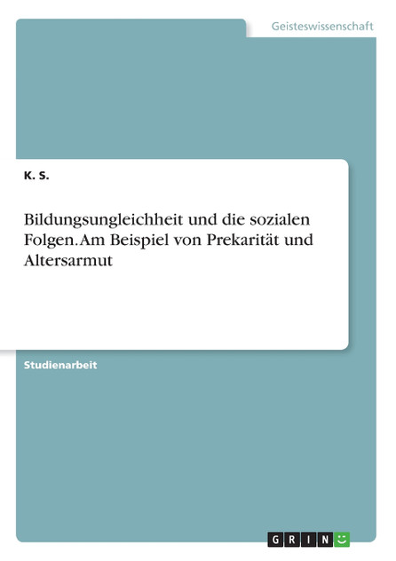 Bildungsungleichheit und die sozialen Folgen. Am Beispiel von Prekarität und Altersarmut Bildungsungleichheit und die sozialen Folgen. Am Beispiel von Prekarität und Altersarmut