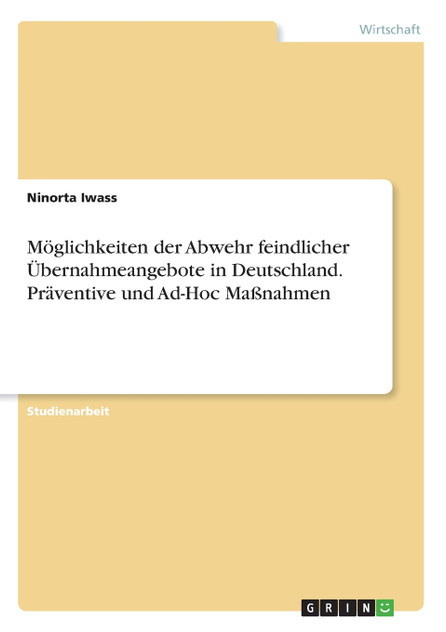 Möglichkeiten der Abwehr feindlicher Übernahmeangebote in Deutschland. Präventive und Ad-Hoc Maßnahmen Möglichkeiten der Abwehr feindlicher Übernahmeangebote in Deutschland. Präventive und Ad-Hoc Maßnahmen
