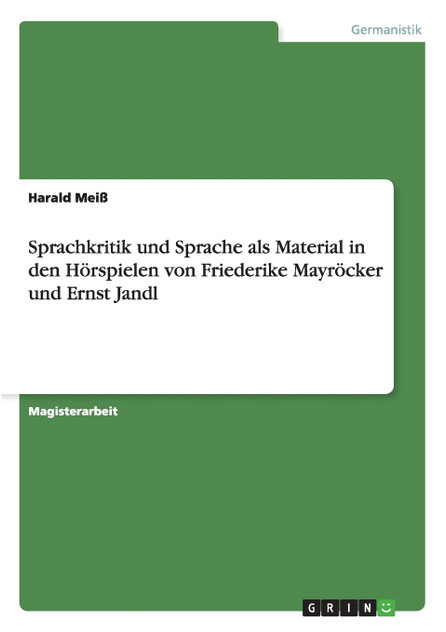 Sprachkritik und Sprache als Material in den Hörspielen von Friederike Mayröcker und Ernst Jandl Sprachkritik und Sprache als Material in den Hörspielen von Friederike Mayröcker und Ernst Jandl