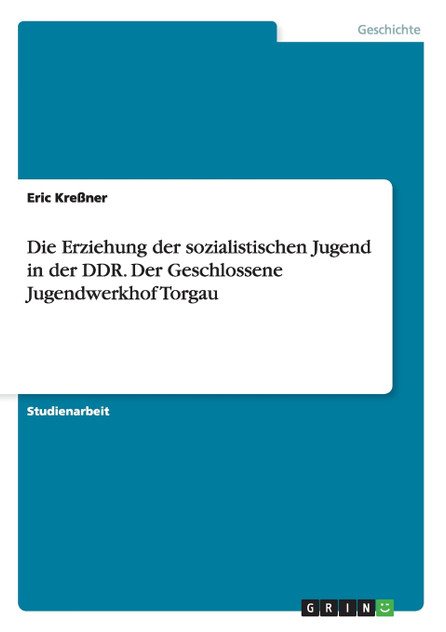 Die Erziehung der sozialistischen Jugend in der DDR. Der Geschlossene Jugendwerkhof Torgau Die Erziehung der sozialistischen Jugend in der DDR. Der Geschlossene Jugendwerkhof Torgau