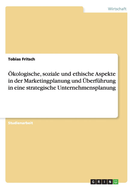 Ökologische, soziale und ethische Aspekte in der Marketingplanung und Überführung in eine strategische Unternehmensplanung Ökologische, soziale und ethische Aspekte in der Marketingplanung und Überführung in eine strategische Unternehmensplanung