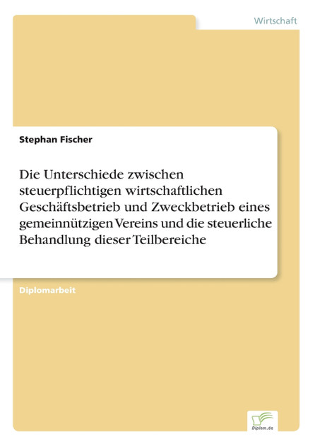 Die Unterschiede zwischen steuerpflichtigen wirtschaftlichen Geschäftsbetrieb und Zweckbetrieb eines gemeinnützigen Vereins und die steuerliche Behandlung dieser Teilbereiche Die Unterschiede zwischen steuerpflichtigen wirtschaftlichen Geschäftsbetrieb und Zweckbetrieb eines gemeinnützigen Vereins und die steuerliche Behandlung dieser Teilbereiche