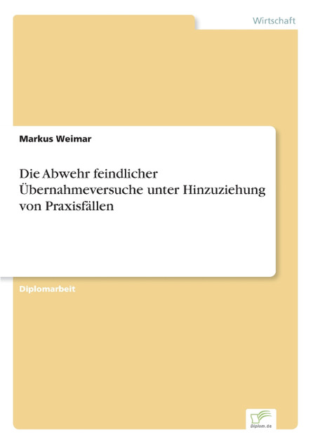 Die Abwehr feindlicher Übernahmeversuche unter Hinzuziehung von Praxisfällen Die Abwehr feindlicher Übernahmeversuche unter Hinzuziehung von Praxisfällen