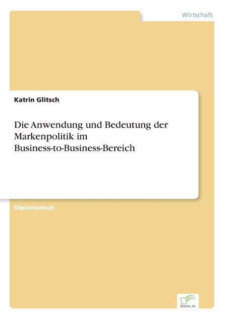 Die Anwendung und Bedeutung der Markenpolitik im Business-to-Business-Bereich Die Anwendung und Bedeutung der Markenpolitik im Business-to-Business-Bereich
