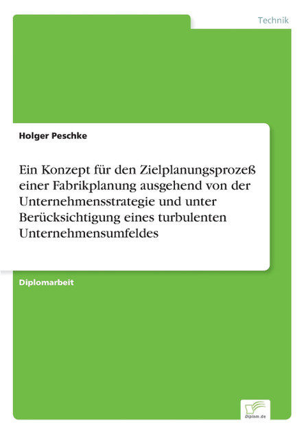 Ein Konzept für den Zielplanungsprozeß einer Fabrikplanung ausgehend von der Unternehmensstrategie und unter Berücksichtigung eines turbulenten Unternehmensumfeldes Ein Konzept für den Zielplanungsprozeß einer Fabrikplanung ausgehend von der Unternehmensstrategie und unter Berücksichtigung eines turbulenten Unternehmensumfeldes