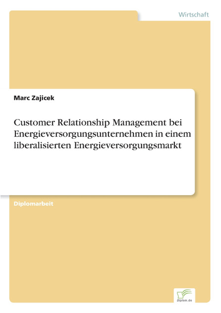 Customer Relationship Management bei Energieversorgungsunternehmen in einem liberalisierten Energieversorgungsmarkt Customer Relationship Management bei Energieversorgungsunternehmen in einem liberalisierten Energieversorgungsmarkt