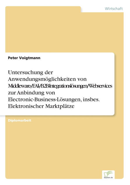 Untersuchung der Anwendungsmöglichkeiten von Middleware-/EAI-/B2B-Integrationslösungen/Webservices zur Anbindung von Electronic-Business-Lösungen, insbes. Elektronischer Marktplätze