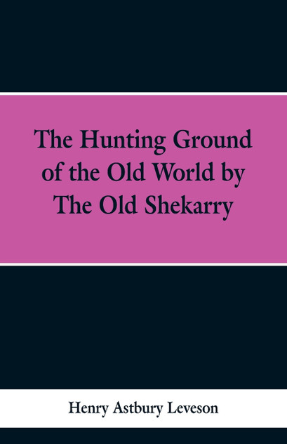 The Hunting Grounds of the Old World, by 'the Old Shekarry The Hunting Grounds of the Old World, by 'the Old Shekarry