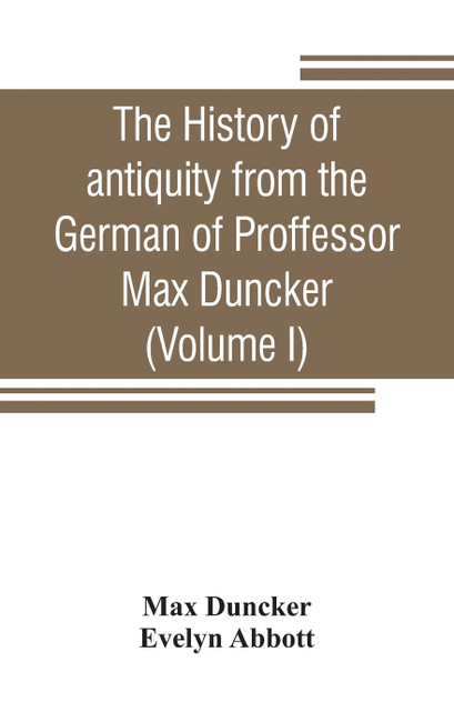 The history of antiquity from the German of Proffessor Max Duncker (Volume I) The history of antiquity from the German of Proffessor Max Duncker (Volume I)
