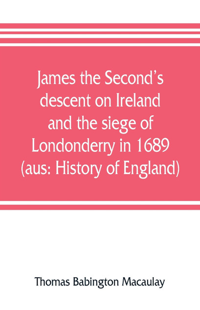 James the Second's descent on Ireland and the siege of Londonderry in 1689 (aus James the Second's descent on Ireland and the siege of Londonderry in 1689 (aus