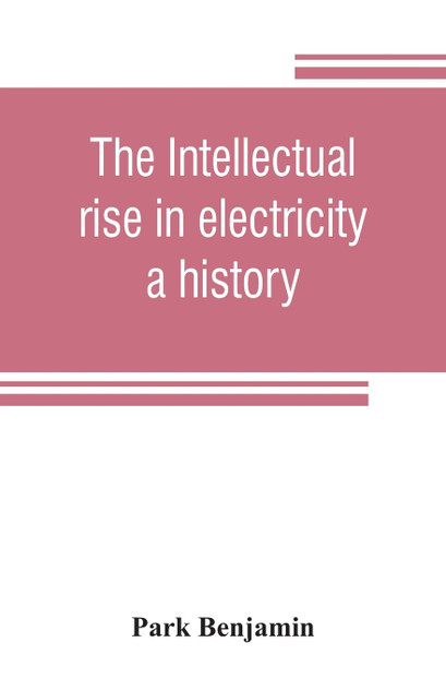 The intellectual rise in electricity; a history The intellectual rise in electricity; a history