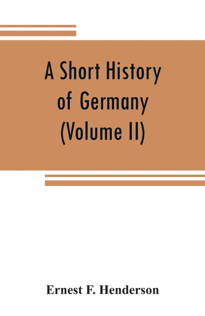 A short history of Germany (Volume II) 1648 A.D. to 1871 A.D. A short history of Germany (Volume II) 1648 A.D. to 1871 A.D.