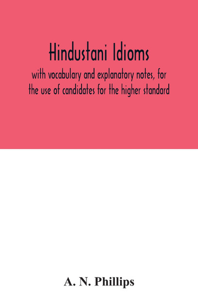 Hindustani idioms, with vocabulary and explanatory notes, for the use of candidates for the higher standard Hindustani idioms, with vocabulary and explanatory notes, for the use of candidates for the higher standard