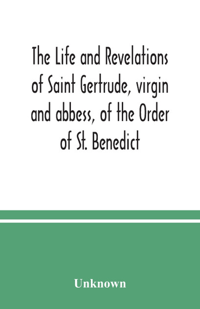 The life and revelations of Saint Gertrude, virgin and abbess, of the Order of St. Benedict The life and revelations of Saint Gertrude, virgin and abbess, of the Order of St. Benedict