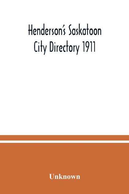 Henderson's Saskatoon city directory 1911; Comprising A Street Directory of the city, An Alphabetically arranged list of business firms and companies, professional men and private citizens and A classified business directory