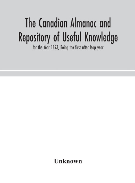 The Canadian almanac and Repository of Useful Knowledge, for the Year 1893, Being the first after leap year