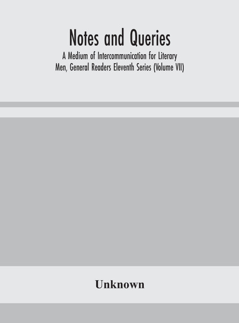 Notes and queries; A Medium of Intercommunication for Literary Men, General Readers Eleventh Series (Volume VII) Notes and queries; A Medium of Intercommunication for Literary Men, General Readers Eleventh Series (Volume VII)