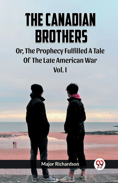 The Canadian Brothers Or, The Prophecy Fulfilled A Tale Of The Late American War Vol. I The Canadian Brothers Or, The Prophecy Fulfilled A Tale Of The Late American War Vol. I