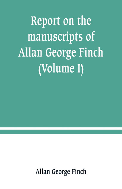 Report on the manuscripts of Allan George Finch, esq., of Burley-on-the-Hill, Rutland (Volume I)