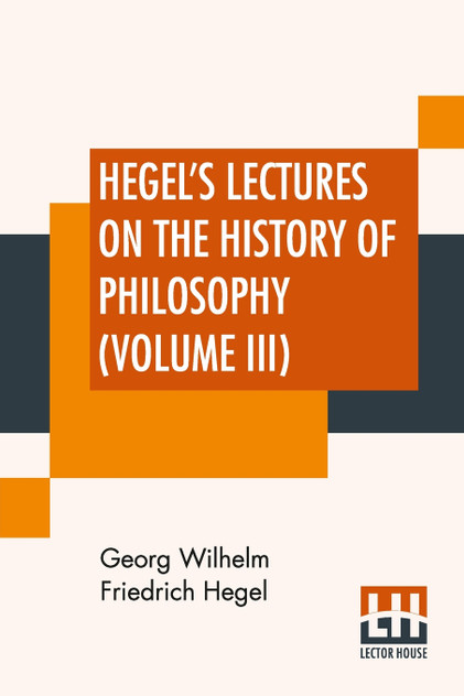 Hegel's Lectures On The History Of Philosophy (Volume III) Hegel's Lectures On The History Of Philosophy (Volume III)