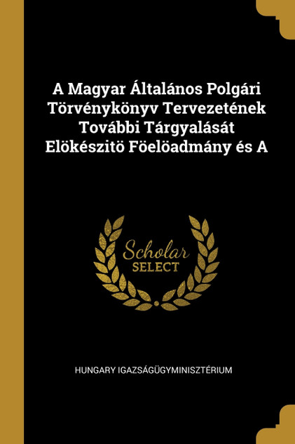 A Magyar Általános Polgári Törvénykönyv Tervezetének További Tárgyalását Elökészitö Föelöadmány és A A Magyar Általános Polgári Törvénykönyv Tervezetének További Tárgyalását Elökészitö Föelöadmány és A