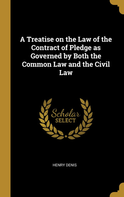 A Treatise on the Law of the Contract of Pledge as Governed by Both the Common Law and the Civil Law A Treatise on the Law of the Contract of Pledge as Governed by Both the Common Law and the Civil Law