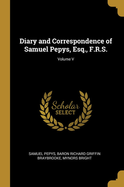 Diary and Correspondence of Samuel Pepys, Esq., F.R.S.; Volume V