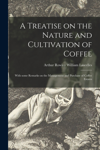 A Treatise on the Nature and Cultivation of Coffee ; With Some Remarks on the Management and Purchase of Coffee Estates A Treatise on the Nature and Cultivation of Coffee ; With Some Remarks on the Management and Purchase of Coffee Estates