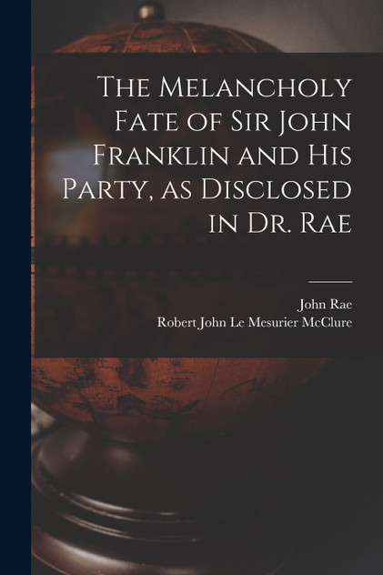 The Melancholy Fate of Sir John Franklin and His Party, as Disclosed in Dr. Rae The Melancholy Fate of Sir John Franklin and His Party, as Disclosed in Dr. Rae