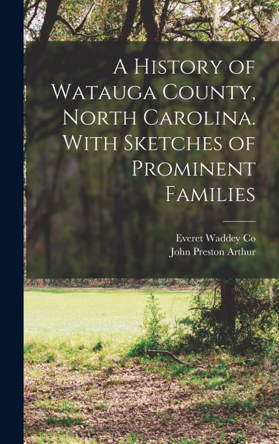 A History of Watauga County, North Carolina. With Sketches of Prominent Families A History of Watauga County, North Carolina. With Sketches of Prominent Families