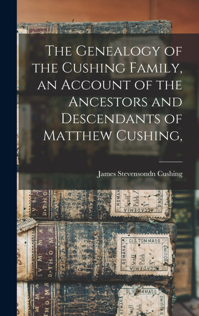The Genealogy of the Cushing Family, an Account of the Ancestors and Descendants of Matthew Cushing, The Genealogy of the Cushing Family, an Account of the Ancestors and Descendants of Matthew Cushing,