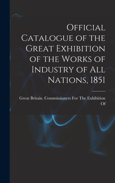 Official Catalogue of the Great Exhibition of the Works of Industry of All Nations, 1851 Official Catalogue of the Great Exhibition of the Works of Industry of All Nations, 1851