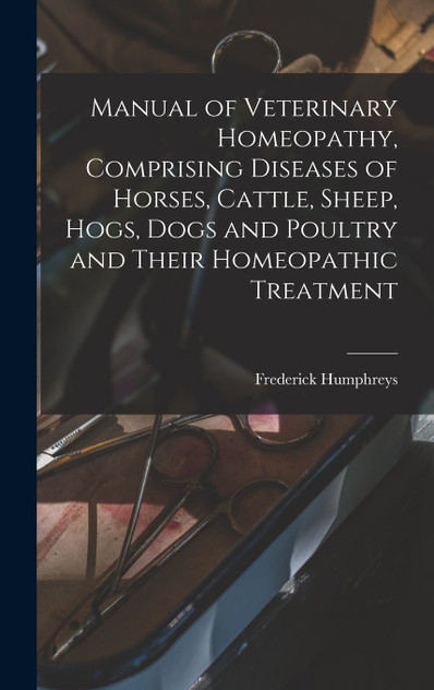 Manual of Veterinary Homeopathy, Comprising Diseases of Horses, Cattle, Sheep, Hogs, Dogs and Poultry and Their Homeopathic Treatment Manual of Veterinary Homeopathy, Comprising Diseases of Horses, Cattle, Sheep, Hogs, Dogs and Poultry and Their Homeopathic Treatment