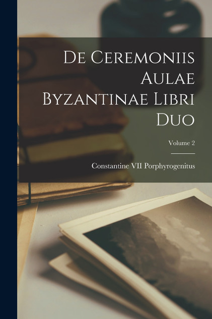 De Ceremoniis Aulae Byzantinae Libri Duo; Volume 2 De Ceremoniis Aulae Byzantinae Libri Duo; Volume 2