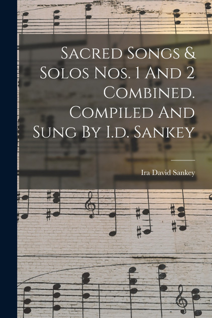 Sacred Songs & Solos Nos. 1 And 2 Combined. Compiled And Sung By I.d. Sankey Sacred Songs & Solos Nos. 1 And 2 Combined. Compiled And Sung By I.d. Sankey
