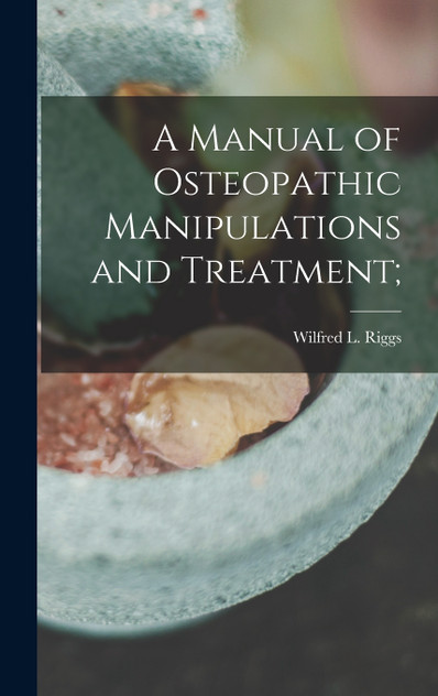 A Manual of Osteopathic Manipulations and Treatment; A Manual of Osteopathic Manipulations and Treatment;