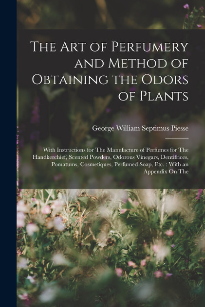 The Art of Perfumery and Method of Obtaining the Odors of Plants The Art of Perfumery and Method of Obtaining the Odors of Plants