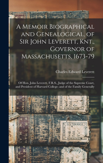 A Memoir Biographical and Genealogical, of Sir John Leverett, Knt., Governor of Massachusetts, 1673-79