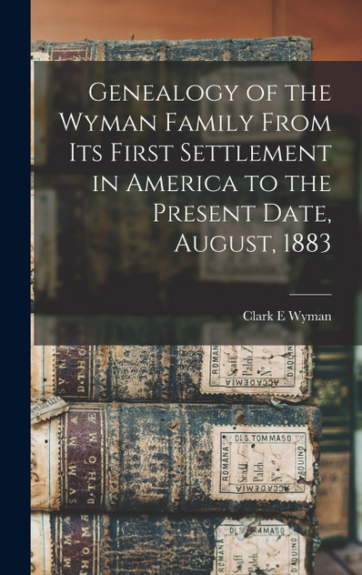 Genealogy of the Wyman Family From its First Settlement in America to the Present Date, August, 1883 Genealogy of the Wyman Family From its First Settlement in America to the Present Date, August, 1883