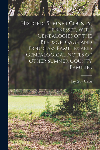 Historic Sumner County, Tennessee, With Genealogies of the Bledsoe, Gage and Douglass Families and Genealogical Notes of Other Sumner County Families Historic Sumner County, Tennessee, With Genealogies of the Bledsoe, Gage and Douglass Families and Genealogical Notes of Other Sumner County Families