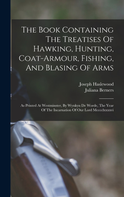 The Book Containing The Treatises Of Hawking, Hunting, Coat-armour, Fishing, And Blasing Of Arms The Book Containing The Treatises Of Hawking, Hunting, Coat-armour, Fishing, And Blasing Of Arms
