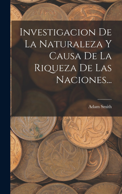 Investigacion De La Naturaleza Y Causa De La Riqueza De Las Naciones... Investigacion De La Naturaleza Y Causa De La Riqueza De Las Naciones...