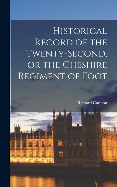 Historical Record of the Twenty-Second, or the Cheshire Regiment of Foot Historical Record of the Twenty-Second, or the Cheshire Regiment of Foot