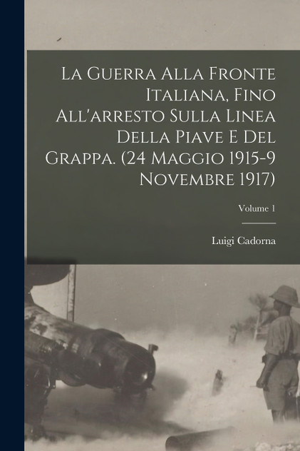 La Guerra alla fronte Italiana, fino all'arresto sulla linea della Piave e del Grappa. (24 Maggio 1915-9 Novembre 1917); Volume 1 La Guerra alla fronte Italiana, fino all'arresto sulla linea della Piave e del Grappa. (24 Maggio 1915-9 Novembre 1917); Volume 1